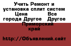  Учить Ремонт и установка сплит систем › Цена ­ 1 000 - Все города Другое » Другое   . Приморский край